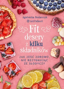 Znak Fit desery z kilku składników. Jak jeść zdrowo nie rezygnując ze słodyczy Agnieszka Stolarczyk - Książki kucharskie - miniaturka - grafika 1