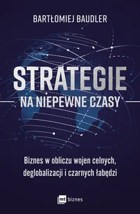 Strategie na niepewne czasy. Biznes w obliczu wojen celnych, deglobalizacji i czarnych łabędzi - Bartłomiej Baudler - książka - Zarządzanie - miniaturka - grafika 1