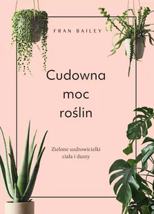 Fran Bailey Cudowna moc roślin Wspaniałe rośliny które uzdrowią Cię na ciele i duszy - Poradniki hobbystyczne - miniaturka - grafika 1