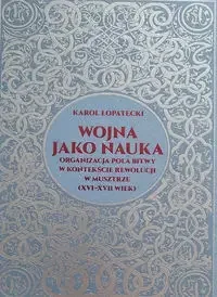 Wojna jako nauka. Organizacja pola bitwy w kontekście rewolucji w musztrze (XVI - XVII wiek) - Karol Łopatecki - Militaria i wojskowość - miniaturka - grafika 1