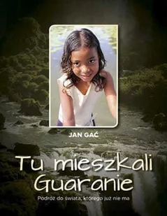 Tu mieszkali Guaranie Podróż do świata, którego już nie ma Jan Gać - Książki podróżnicze Tu mieszkali Guaranie Podróż do świata, którego już nie ma Jan Gać - Książki podróżnicze - miniaturka - grafika 1