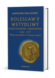 AVALON Bolesław V Wstydliwy Książę krakowski i sandomierski 1226-1279 Długie panowanie w trudnych czasach (tw) - Karolina Maciaszek - Biografie i autobiografie - miniaturka - grafika 1