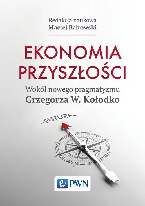 Wydawnictwo Naukowe PWN Ekonomia przyszłości. Wokół nowego pragmatyzmu Grzegorza W Kołodko - MACIEJ BAŁTOWSKI