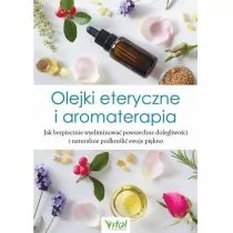 Olejki Eteryczne I Aromaterapia Jak Bezpiecznie Wyeliminować Powszechne Dolegliwości I Naturalnie Podkreślić Swoje Piękno Praca zbiorowa - Zdrowie - poradniki - miniaturka - grafika 1