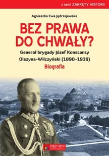 Księży Młyn Bez prawa do chwały$1136 Generał brygady Józef Konstanty Olszyna-Wilczyński (1890-1939) Agnieszka Ewa Jędrzejewska - Biografie i autobiografie - miniaturka - grafika 1