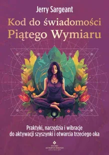 Kod do świadomości Piątego Wymiaru. Praktyki, narzędzia i wibracje do aktywacji szyszynki i otwarcia trzeciego oka - Jerry Sargeant - Poradniki hobbystyczne - miniaturka - grafika 1