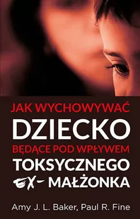 Amy J. L. Baker, Paul R. Fine Jak wychowywać dziecko będące pod wpływem toksycznego ex-małżonka - Poradniki dla rodziców - miniaturka - grafika 2