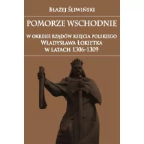 Pomorze Wschodnie w okresie rządów księcia polskiego Władysława Łokietka w latach 1306-1309 - Błażej Śliwiński