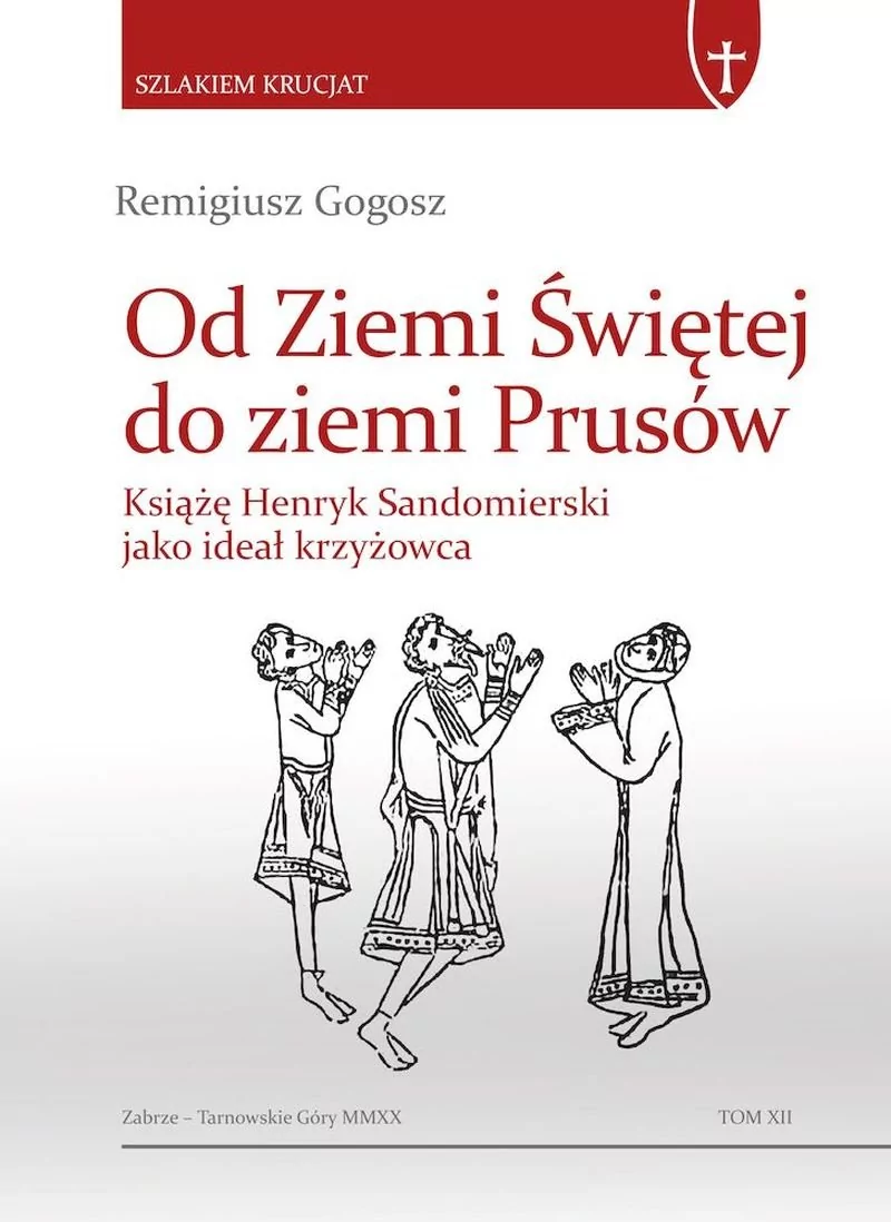 Infort Editions Szlakiem krucjat. Tom 12. Od Ziemi Świętej do ziemi Prusów. Książę Henryk Sandomierski jako ideał krzyżowca Remigiusz Gogosz