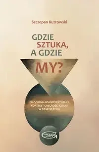 Gdzie sztuka, a gdzie my? Emocjonalno-intelektualny kontekst obecności sztuki w naszym życiu. - Szczepan Kutrowski - Książki o kulturze i sztuce - miniaturka - grafika 1