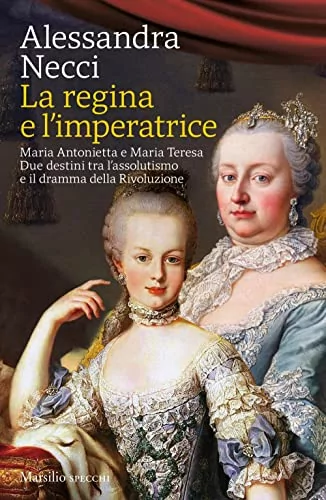 La regina e l’imperatrice. Maria Antonietta e Maria Teresa. Due destini tra l’assolutismo e il dramma della Rivoluzione