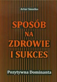 Sposób na zdrowie i sukces Poztywna dominanta Artur Smutko - Poradniki hobbystyczne - miniaturka - grafika 1