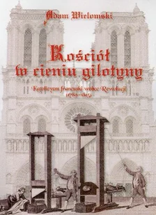 Kościół w cieniu gilotyny. Katolicyzm francuski wobec Rewolucji (1789 - 1815) - Adam Wielomski - Historia Polski - miniaturka - grafika 1