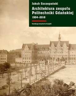 Architektura zespołu Politechniki Gdańskiej 1904-2018 Jakub Szczepański - Książki o architekturze - miniaturka - grafika 1