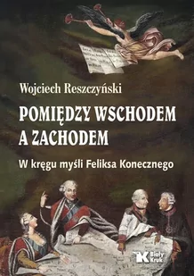 Pomiędzy Wschodem, a Zachodem. W kręgu myśli Feliksa Konecznego - Wojciech Reszczyński - Historia świata Pomiędzy Wschodem, a Zachodem. W kręgu myśli Feliksa Konecznego - Wojciech Reszczyński - Historia świata - miniaturka - grafika 1