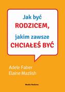 Poradniki dla rodziców - Media Rodzina Jak być rodzicem, jakim zawsze chciałeś być - Adele Faber, Elaine Mazlish - miniaturka - grafika 1