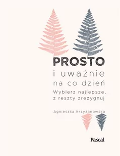 Agnieszka Krzyżanowska Prosto i uważnie na co dzień Wybierz najlepsze z reszty zrezygnuj - Poradniki psychologiczne - miniaturka - grafika 1