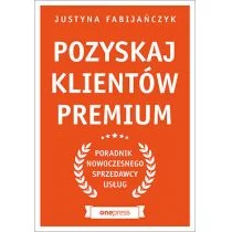 Pozyskaj Klientów Premium Poradnik Nowoczesnego Sprzedawcy Usług Justyna Fabijańczyk