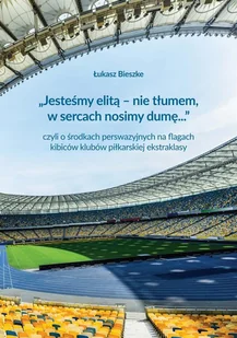 "Jesteśmy elitą nie tłumem w sercach nosimy dumę." czyli o środkach perswazyjnych na flagach kibiców klubów polskiej ekstraklasy Łukasz Bieszke PDF) - E-booki - sport - miniaturka - grafika 1