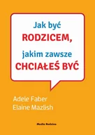 Poradniki dla rodziców - Media Rodzina Jak być rodzicem, jakim zawsze chciałeś być - Adele Faber, Elaine Mazlish - miniaturka - grafika 1