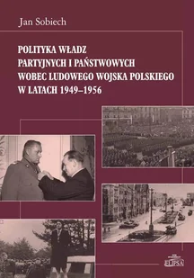 Polityka władz partyjnych i państwowych wobec Ludowego Wojska Polskiego w latach 1949-1956 - Sobiech Jan - Historia świata Polityka władz partyjnych i państwowych wobec Ludowego Wojska Polskiego w latach 1949-1956 - Sobiech Jan - Historia świata - miniaturka - grafika 1