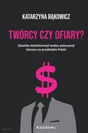 Podręczniki dla szkół wyższych - TWÓRCY CZY OFIARY? Zjawisko dezinformacji wobec polaryzacji biznesu na przykładzie Polski - Katarzyna Bąkowicz - książka - miniaturka - grafika 1