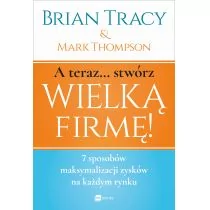 A teraz stwórz wielką firmę 7 sposobów maksymalizacji zysków na każdym rynku Brian Tracy Mark Thompson - Psychologia - miniaturka - grafika 1