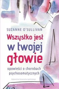Wydawnictwo Uniwersytetu Jagiellońskiego Wszystko jest w twojej głowie. Opowieści o chorobach psychosomatycznych Suzanne O'Sullivan - Nauka - miniaturka - grafika 1