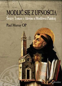 Modlić się z ufnością Święty Tomasz z Akwinu o Modlitwie Pańskiej - Religia i religioznawstwo - miniaturka - grafika 1