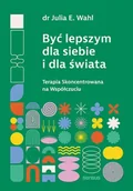 Poradniki hobbystyczne - Być lepszym dla siebie i dla świata. Terapia Skoncentrowana na Współczuciu - Julia E. Wahl - miniaturka - grafika 1