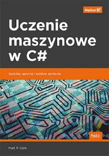 Matt R. Cole Uczenie maszynowe w C# Szybkie sprytne i solidne aplikacje - Książki o programowaniu - miniaturka - grafika 1
