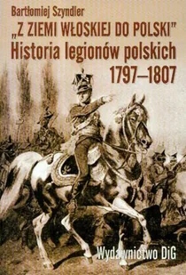Z Ziemi Włoskiej do Polski. Historia Legionów Polskich 1797-1807 - Historia Polski - miniaturka - grafika 1