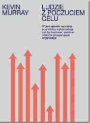LUDZIE Z POCZUCIEM CELU W JAKI SPOSÓB NAJWIĘKSI PRZYWÓDCY WYKORZYSTUJĄ CEL BY BUDOWAĆ STABILNE I DOBRZE PROSPERUJĄCE ORGANIZACJE Kevin Murray