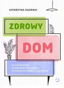 Katarzyna Dwornik Zdrowy dom Jak w prosty sposób stworzyć bezpieczną przestrzeń która pozytywnie wpłynie na twoje zdrowie - Dom i ogród - miniaturka - grafika 1