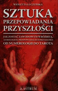 Sztuka przepowiadania przyszłości. Jak zostać zawodowym wróżbitą, astrologiem, przepowiadaczem przyszłości od numerologii do tarota - Wioletta Łuczyńska - książka - Ezoteryka Sztuka przepowiadania przyszłości. Jak zostać zawodowym wróżbitą, astrologiem, przepowiadaczem przyszłości od numerologii do tarota - Wioletta Łuczyńska - książka - Ezoteryka - miniaturka - grafika 1