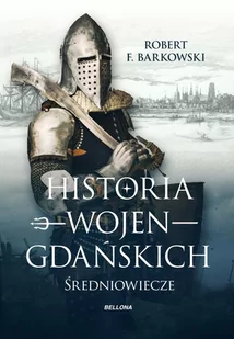 Bellona Historia Wojen Gdańskich - ROBERT F. BARKOWSKI - Historia Polski Bellona Historia Wojen Gdańskich - ROBERT F. BARKOWSKI - Historia Polski - miniaturka - grafika 1