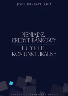 Instytut Ludwiga von Misesa Jesus Huerta De Soto Pieniądz, kredyt bankowy i cykle koniunkturalne - Ekonomia - miniaturka - grafika 1