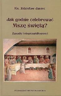 Towarzystwo Naukowe KUL Jak godnie celebrować Mszę świętą$7594 Zasady i nieprawidłowości KS. JANIEC ZDZISŁAW - Religia i religioznawstwo - miniaturka - grafika 2