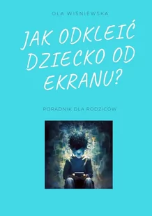 Jak odkleić dziecko od ekranu? - E-booki - nauka - miniaturka - grafika 1