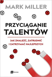 Przyciąganie Talentów Jak Znaleźć Zatrudnić I Zatrzymać Najlepszych Mark Miller - Ekonomia - miniaturka - grafika 2