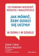 Poradniki dla rodziców - Co powinni wiedzieć rodzice i nauczyciele. Jak mówić, żeby dzieci się uczyły w domu i w szkole - Adele Faber - miniaturka - grafika 1