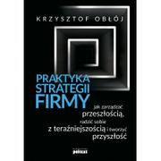 Zarządzanie - PRAKTYKA STRATEGII FIRMY JAK ZARZĄDZAĆ PRZESZŁOŚCIĄ RADZIĆ SOBIE Z TERAŹNIEJSZOŚCIĄ I TWORZYĆ PRZYSZŁOŚĆ Krzysztof Obłój - miniaturka - grafika 1