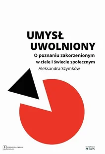 UMYSŁ UWOLNIONY O POZNANIU ZAKORZENIONYM W CIELE I ŚWIECIE SPOŁECZNYM ALEKSANDRA SZYMKÓW-SUDZIARSKA - Psychologia - miniaturka - grafika 1