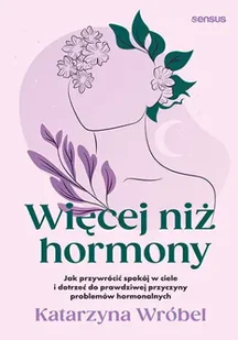 Więcej niż hormony. Jak przywrócić spokój w ciele i dotrzeć do prawdziwej przyczyny problemów hormonalnych - Katarzyna Wróbel - Zdrowie - poradniki - miniaturka - grafika 1