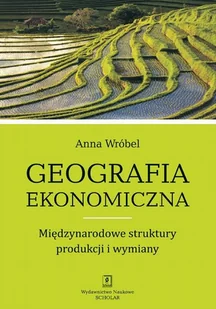 Wydawnictwo Naukowe Scholar Geografia ekonomiczna, Międzynarodowe struktury produkcji i wymiany - Anna Wróbel - Nauki przyrodnicze - miniaturka - grafika 1