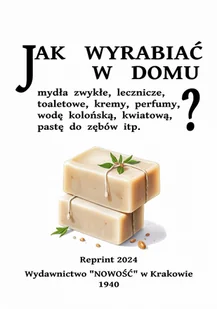 Jak wyrabiać w domu mydła zwykłe, lecznicze, toaletowe, kremy, perfumy, pastę do zębów itp. Reprint. - Poradniki hobbystyczne - miniaturka - grafika 1