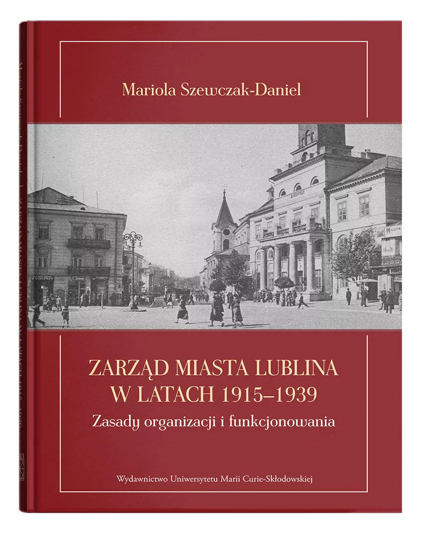 Wydawnictwo UMCS Zarząd miasta Lublina w latach 1915-1939. Zasady organizacji i funkcjonowania Mariola Szewczak-Daniel