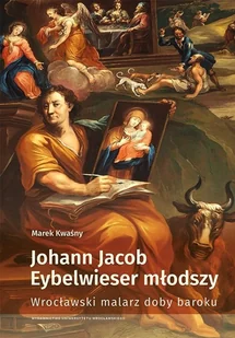 Johann Jacob Eybelwieser młodszy Wrocł malarz doby baroku - Marek Kwaśny - książka - Podręczniki dla szkół wyższych - miniaturka - grafika 1