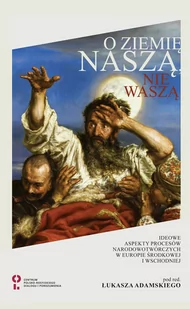 Łukasz Adamski (red.) O ziemię nasz$619 nie wasz$620 Ideowe aspekty procesów narodotwórczych w Europie |rodkowej i Wschodniej - Archeologia - miniaturka - grafika 1