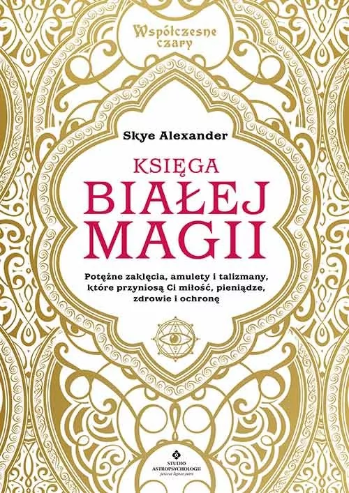 Księga Białej Magii Potężne Zaklęcia Amulety I Talizmany Które Przyniosą Ci Miłość Pieniądze Zdrowie I Ochronę Skye Alexander